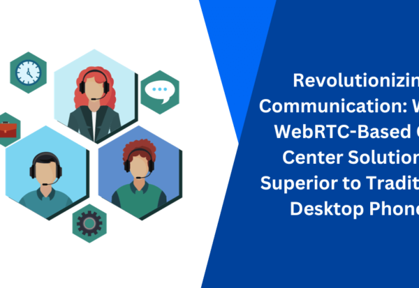 Revolutionizing Communication: Why a WebRTC-Based Call Center Solution is Superior to Traditional Desktop Phones