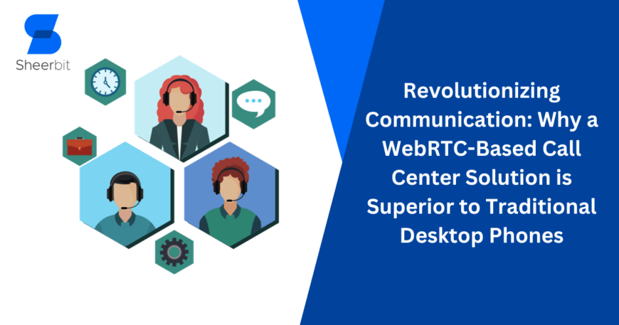Revolutionizing Communication: Why a WebRTC-Based Call Center Solution is Superior to Traditional Desktop Phones