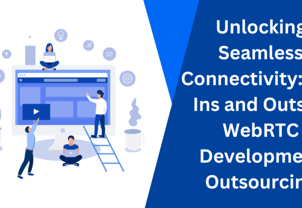 Unlocking Seamless Connectivity The Ins and Outs of WebRTC Development Outsourcing