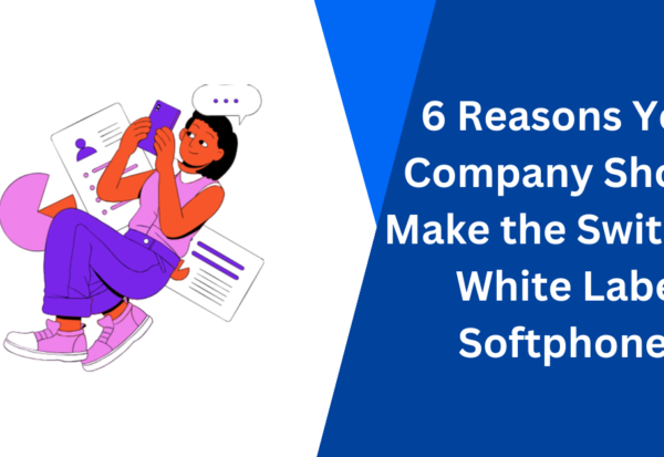 6 Reasons Your Company Should Make the Switch to White Label Softphones
