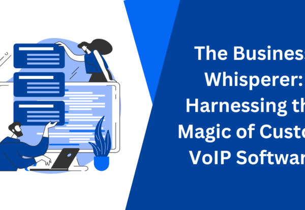 The Business Whisperer Harnessing the Magic of Custom VoIP Software