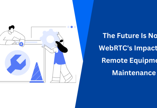 The Future Is Now WebRTC's Impact On Remote Equipment Maintenance